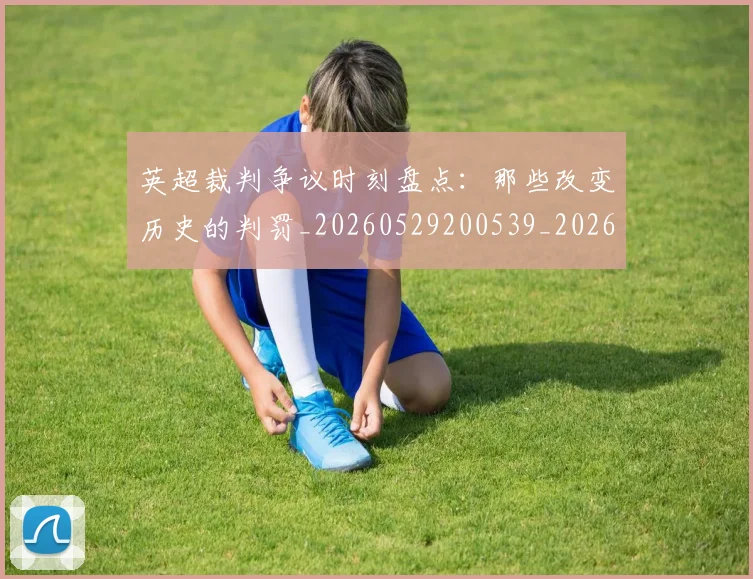 英超裁判争议时刻盘点：那些改变历史的判罚_20260529200539_20260702174440