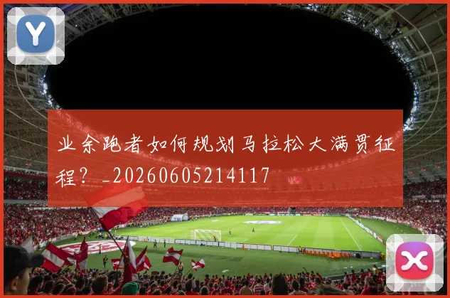 业余跑者如何规划马拉松大满贯征程？_20260605214117
