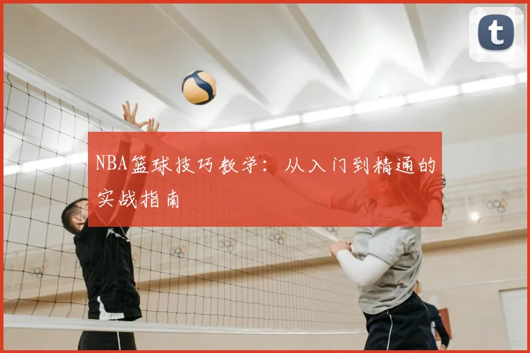 NBA篮球技巧教学:从入门到精通的实战指南