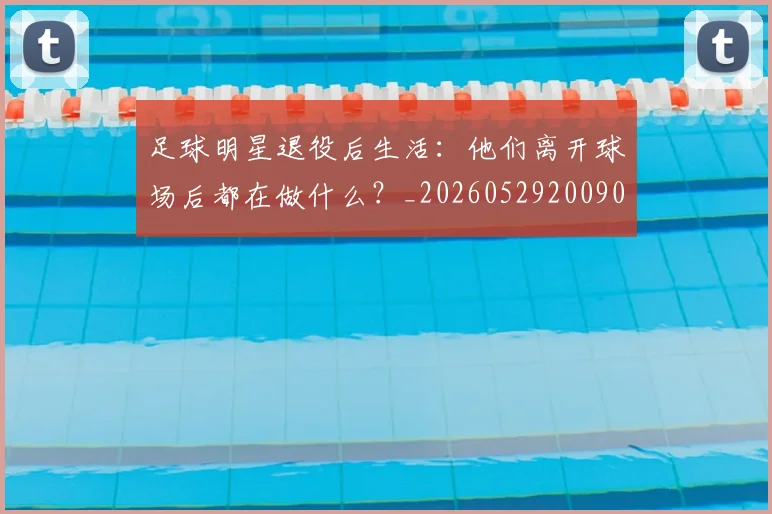 足球明星退役后生活：他们离开球场后都在做什么？_20260529200902