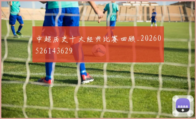 中超历史十大经典比赛回顾_20260526143629