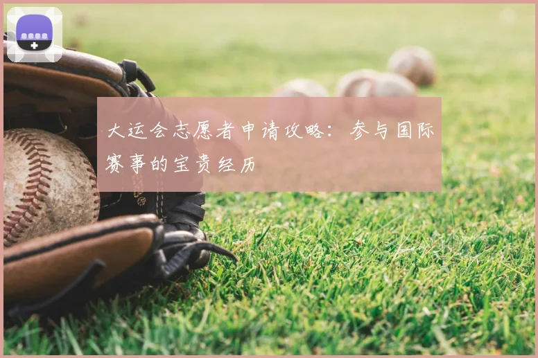 大运会志愿者申请攻略：参与国际赛事的宝贵经历