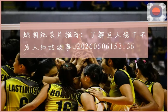 姚明纪录片推荐：了解巨人场下不为人知的故事_20260606153136