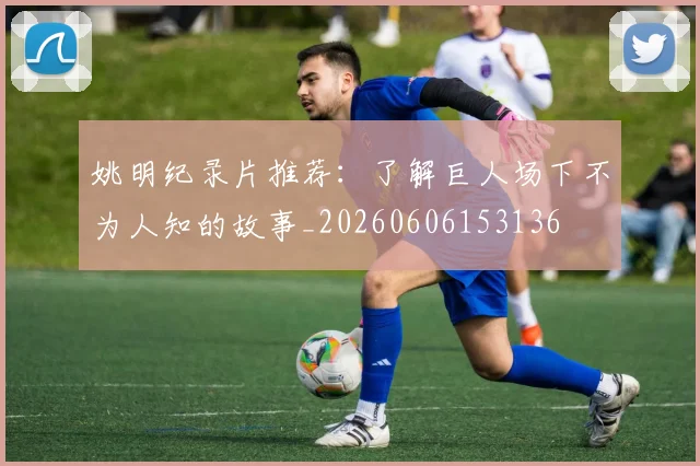姚明纪录片推荐：了解巨人场下不为人知的故事_20260606153136
