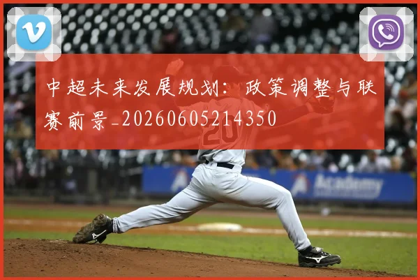 中超未来发展规划：政策调整与联赛前景_20260605214350