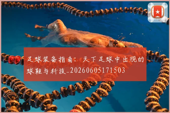 足球装备指南：天下足球中出现的球鞋与科技_20260605171503