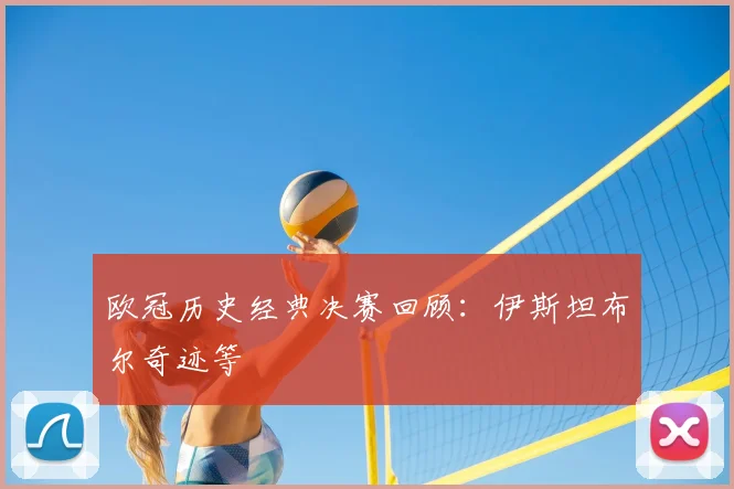欧冠历史经典决赛回顾：伊斯坦布尔奇迹等