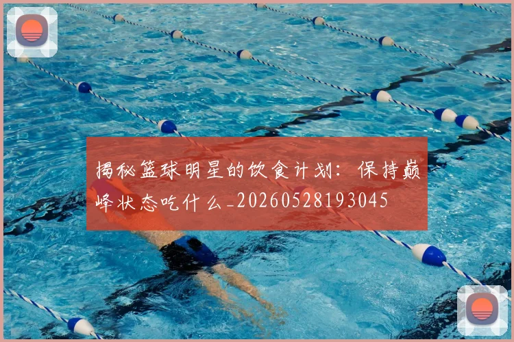 揭秘篮球明星的饮食计划：保持巅峰状态吃什么_20260528193045