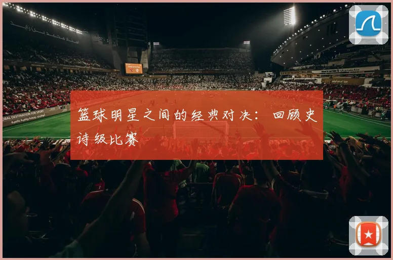 篮球明星之间的经典对决：回顾史诗级比赛