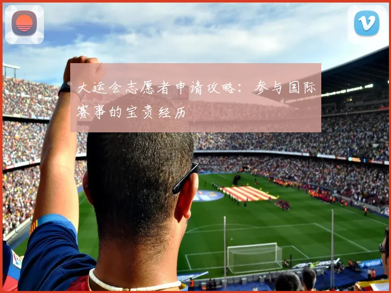 大运会志愿者申请攻略：参与国际赛事的宝贵经历
